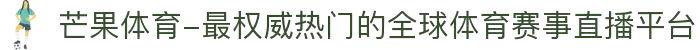芒果体育-最权威热门的全球体育赛事直播平台
