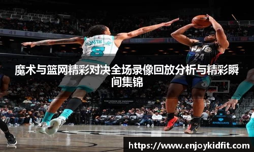 魔术与篮网精彩对决全场录像回放分析与精彩瞬间集锦