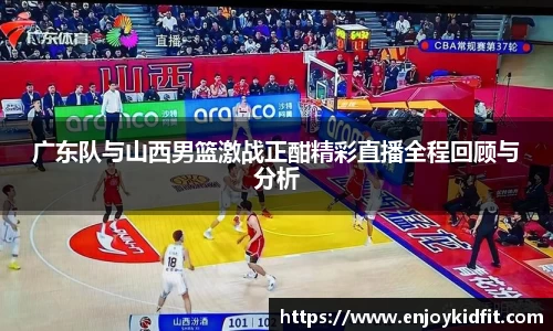 广东队与山西男篮激战正酣精彩直播全程回顾与分析