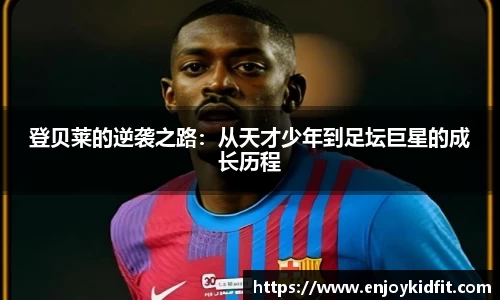 登贝莱的逆袭之路：从天才少年到足坛巨星的成长历程