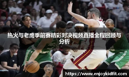 热火与老鹰季前赛精彩对决视频直播全程回顾与分析