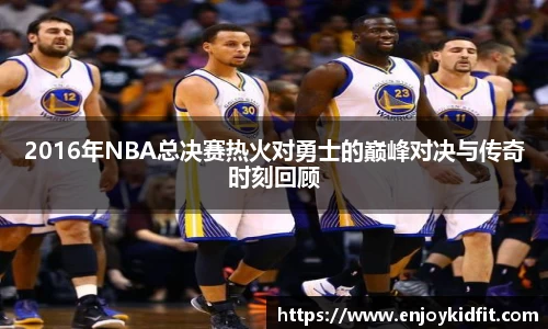 2016年NBA总决赛热火对勇士的巅峰对决与传奇时刻回顾