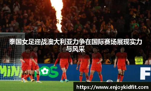 泰国女足迎战澳大利亚力争在国际赛场展现实力与风采