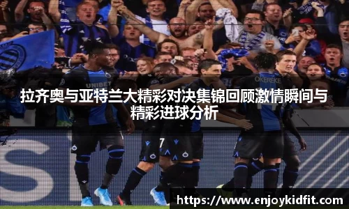 拉齐奥与亚特兰大精彩对决集锦回顾激情瞬间与精彩进球分析