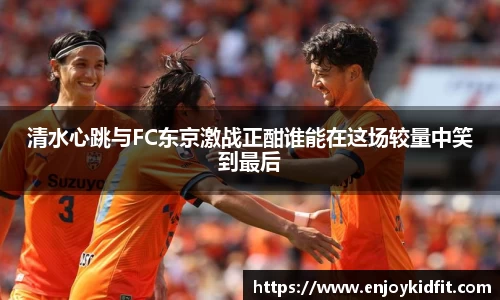 清水心跳与FC东京激战正酣谁能在这场较量中笑到最后