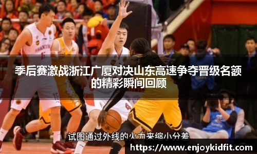季后赛激战浙江广厦对决山东高速争夺晋级名额的精彩瞬间回顾
