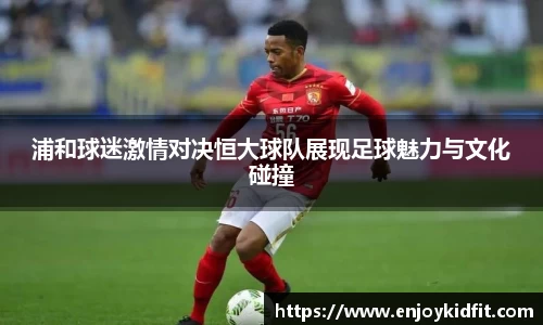 浦和球迷激情对决恒大球队展现足球魅力与文化碰撞