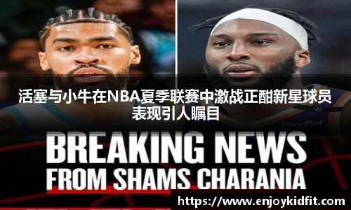 活塞与小牛在NBA夏季联赛中激战正酣新星球员表现引人瞩目