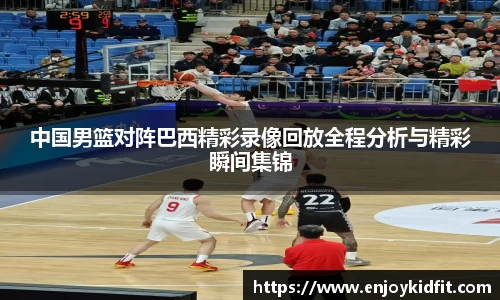 中国男篮对阵巴西精彩录像回放全程分析与精彩瞬间集锦