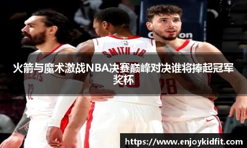 火箭与魔术激战NBA决赛巅峰对决谁将捧起冠军奖杯