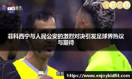菲科西宁与人民公安的激烈对决引发足球界热议与期待