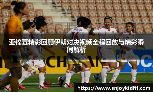 亚锦赛精彩回顾伊朗对决视频全程回放与精彩瞬间解析