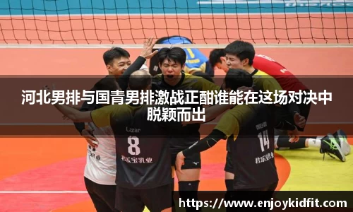 河北男排与国青男排激战正酣谁能在这场对决中脱颖而出