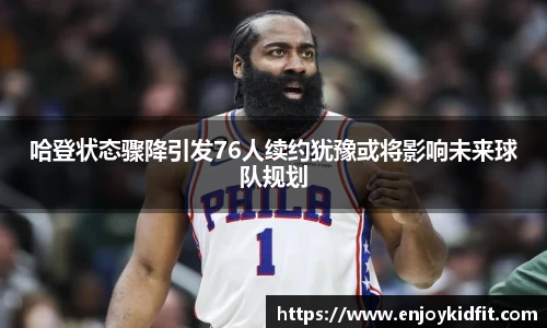 哈登状态骤降引发76人续约犹豫或将影响未来球队规划