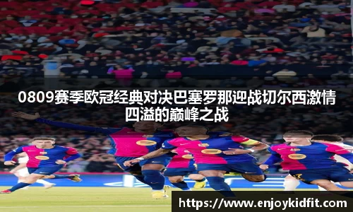 0809赛季欧冠经典对决巴塞罗那迎战切尔西激情四溢的巅峰之战